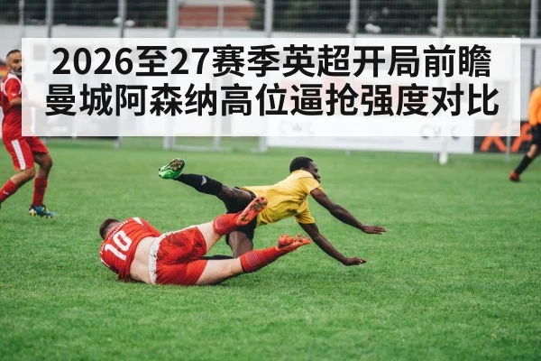 2026至27赛季英超开局前瞻 曼城阿森纳高位逼抢强度对比