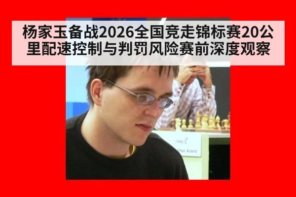 杨家玉备战2026全国竞走锦标赛20公里配速控制与判罚风险赛前深度观察