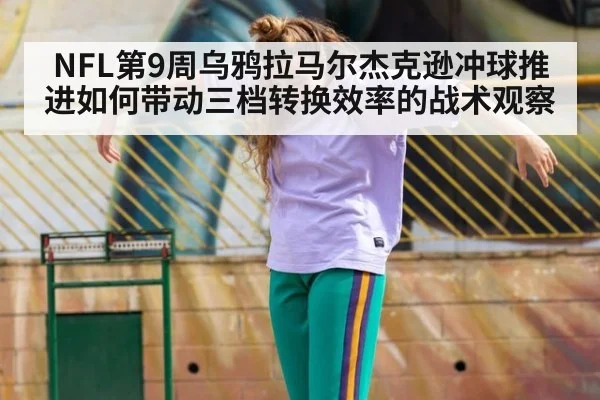 NFL第9周乌鸦拉马尔杰克逊冲球推进如何带动三档转换效率的战术观察